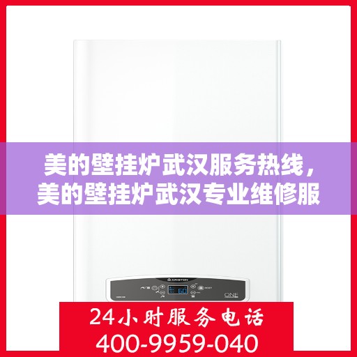 美的壁挂炉武汉服务热线，美的壁挂炉武汉专业维修服务热线及售后支持