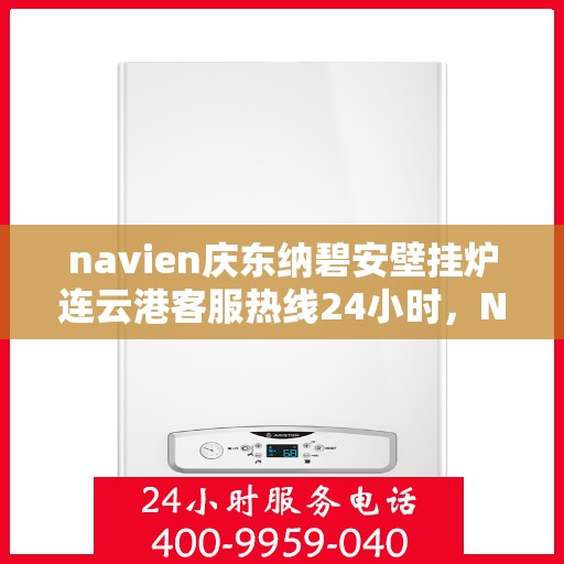navien庆东纳碧安壁挂炉连云港客服热线24小时，Navien庆东纳碧安壁挂炉连云港客服热线全天候服务支持