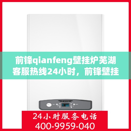 前锋qianfeng壁挂炉芜湖客服热线24小时，前锋壁挂炉芜湖客服热线全天候服务支持