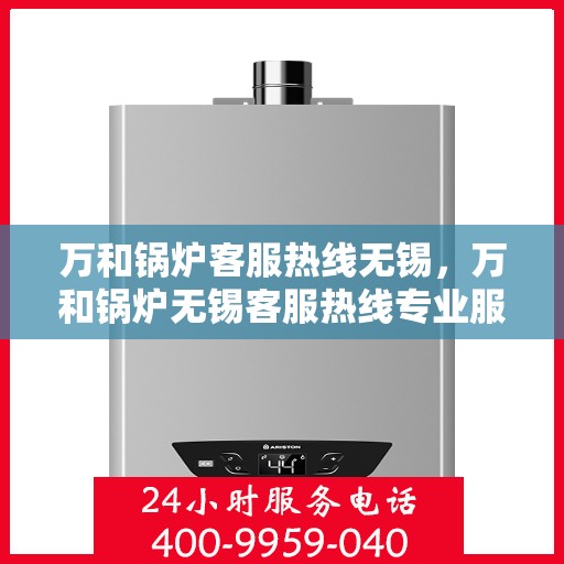 万和锅炉客服热线无锡，万和锅炉无锡客服热线专业服务，为您解答疑虑