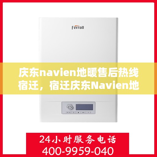 庆东navien地暖售后热线宿迁，宿迁庆东Navien地暖专业售后团队，热线直达解决您的地暖问题