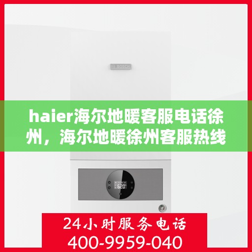 haier海尔地暖客服电话徐州，海尔地暖徐州客服热线及咨询服务