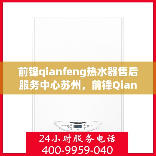前锋qianfeng热水器售后服务中心苏州，前锋Qianfeng热水器苏州售后服务中心，专业维修与贴心服务