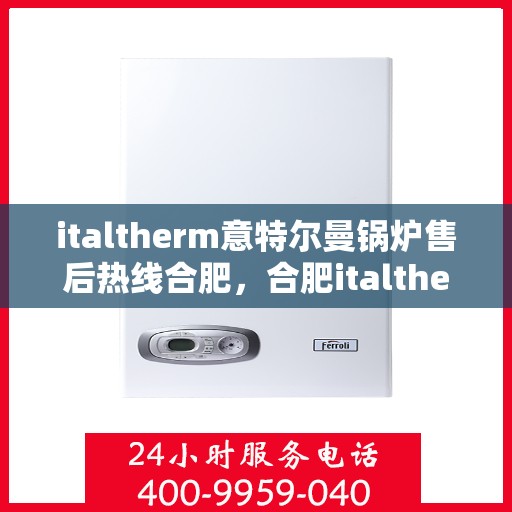 italtherm意特尔曼锅炉售后热线合肥，合肥italtherm意特尔曼锅炉售后热线全攻略