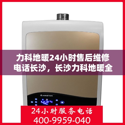 力科地暖24小时售后维修电话长沙，长沙力科地暖全天候售后维修热线