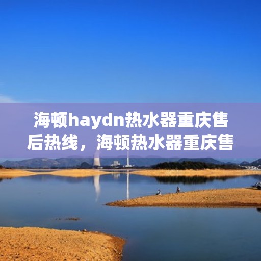 海顿haydn热水器重庆售后热线，海顿热水器重庆售后热线，专业维修与贴心服务