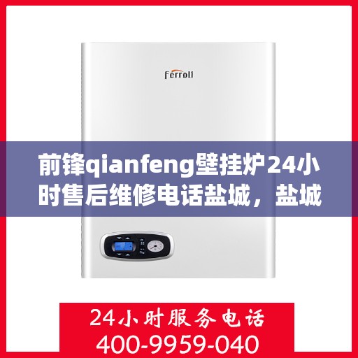 前锋qianfeng壁挂炉24小时售后维修电话盐城，盐城前锋Qianfeng壁挂炉全天候售后维修服务热线