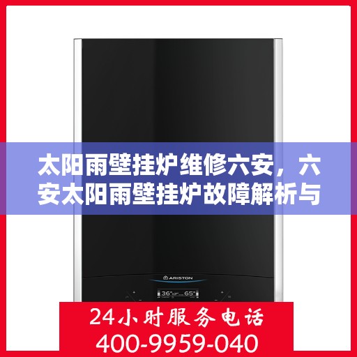 太阳雨壁挂炉维修六安，六安太阳雨壁挂炉故障解析与快速维修指南