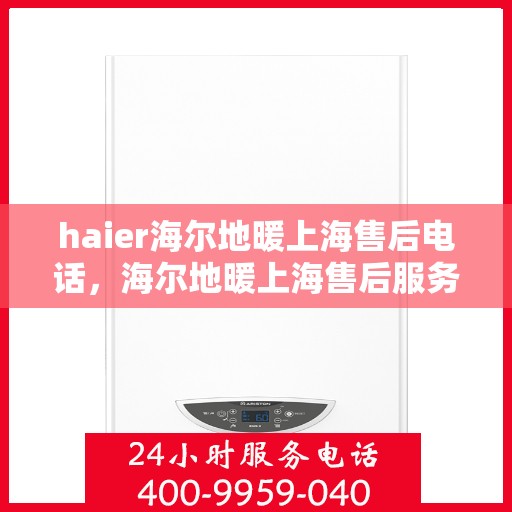 haier海尔地暖上海售后电话，海尔地暖上海售后服务热线，专业解决您的地暖问题