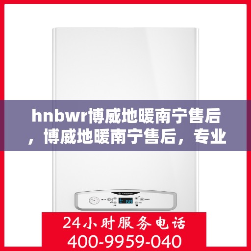 hnbwr博威地暖南宁售后，博威地暖南宁售后，专业维修，贴心服务