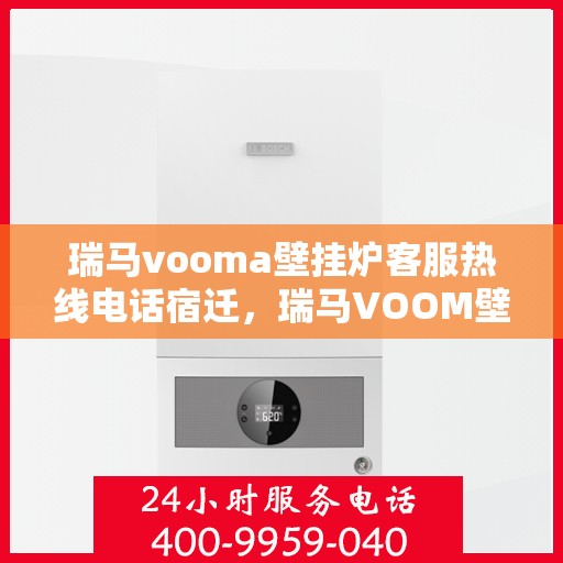 瑞马vooma壁挂炉客服热线电话宿迁，瑞马VOOM壁挂炉客服热线电话在宿迁，专业支持与解决方案的温暖连线