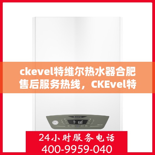 ckevel特维尔热水器合肥售后服务热线，CKEvel特维尔热水器合肥售后服务热线，专业团队为您提供贴心服务