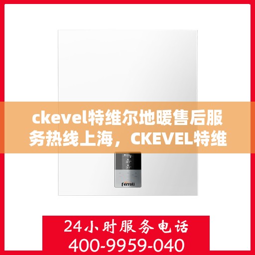 ckevel特维尔地暖售后服务热线上海，CKEVEL特维尔地暖上海售后服务热线详解
