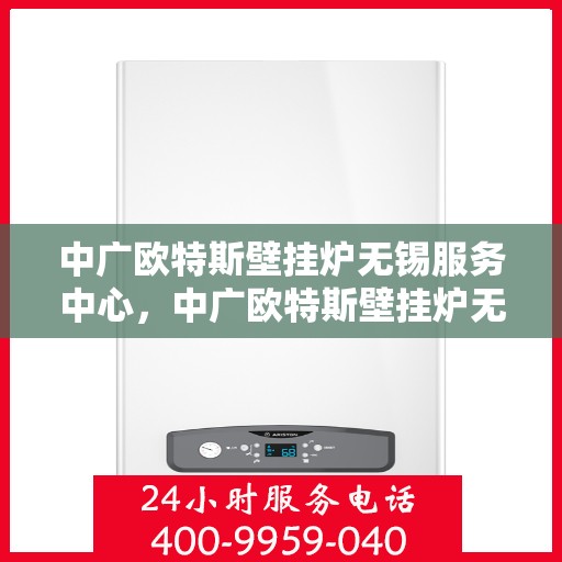 中广欧特斯壁挂炉无锡服务中心，中广欧特斯壁挂炉无锡服务中心，专业维修与优质服务并行