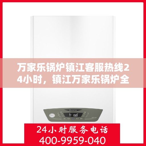 万家乐锅炉镇江客服热线24小时，镇江万家乐锅炉全天候客服热线，贴心服务不打烊