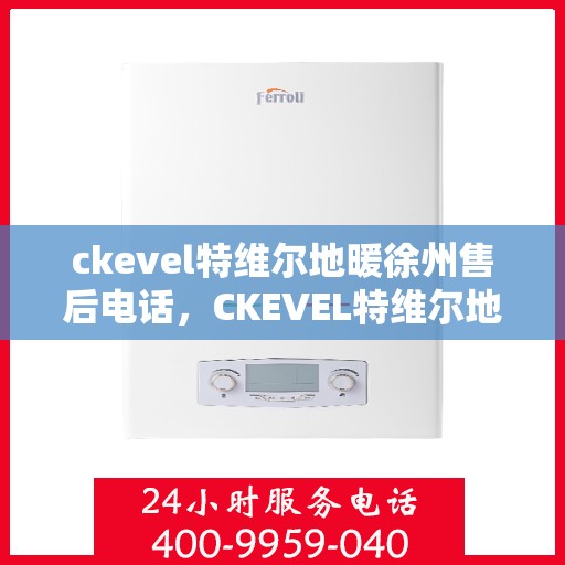 ckevel特维尔地暖徐州售后电话，CKEVEL特维尔地暖徐州售后服务热线及电话全攻略