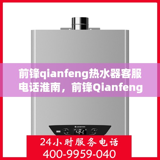 前锋qianfeng热水器客服电话淮南，前锋Qianfeng热水器淮南客服热线及咨询电话号码解析