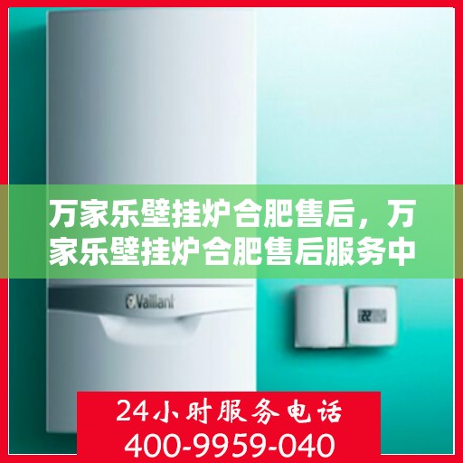 万家乐壁挂炉合肥售后，万家乐壁挂炉合肥售后服务中心，专业维修与贴心服务