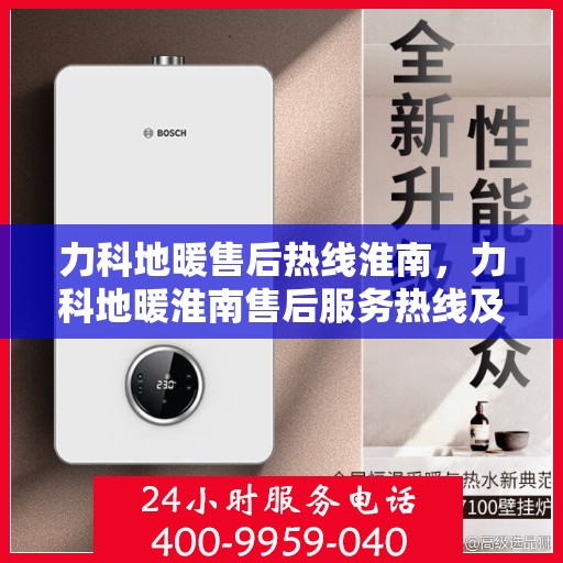 力科地暖售后热线淮南，力科地暖淮南售后服务热线及维修指南