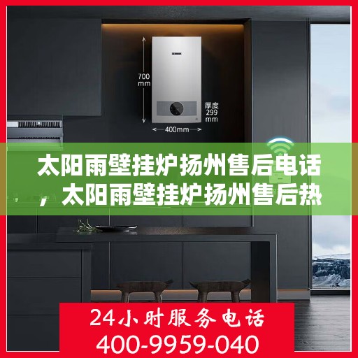 太阳雨壁挂炉扬州售后电话，太阳雨壁挂炉扬州售后热线及维修服务电话查询指南