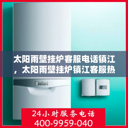 太阳雨壁挂炉客服电话镇江，太阳雨壁挂炉镇江客服热线及售后支持指南