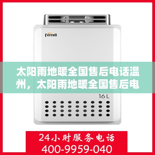 太阳雨地暖全国售后电话温州，太阳雨地暖全国售后电话温州服务热线及售后保障全解析