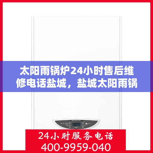 太阳雨锅炉24小时售后维修电话盐城，盐城太阳雨锅炉全天候售后维修热线