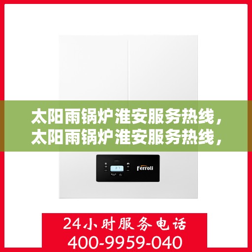 太阳雨锅炉淮安服务热线，太阳雨锅炉淮安服务热线，专业维修与售后无忧解决方案